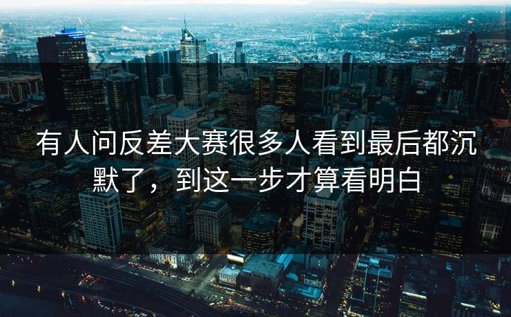 有人问反差大赛很多人看到最后都沉默了，到这一步才算看明白