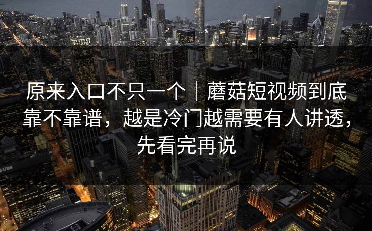 原来入口不只一个｜蘑菇短视频到底靠不靠谱，越是冷门越需要有人讲透，先看完再说