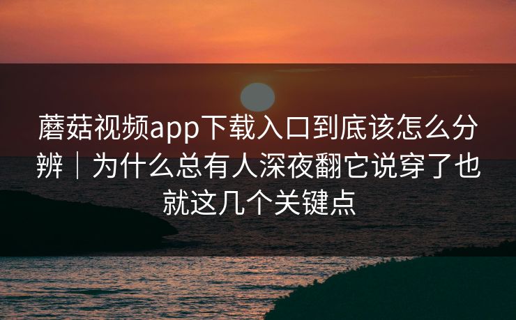 蘑菇视频app下载入口到底该怎么分辨｜为什么总有人深夜翻它说穿了也就这几个关键点