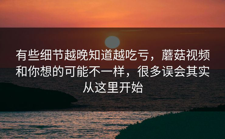 有些细节越晚知道越吃亏，蘑菇视频和你想的可能不一样，很多误会其实从这里开始