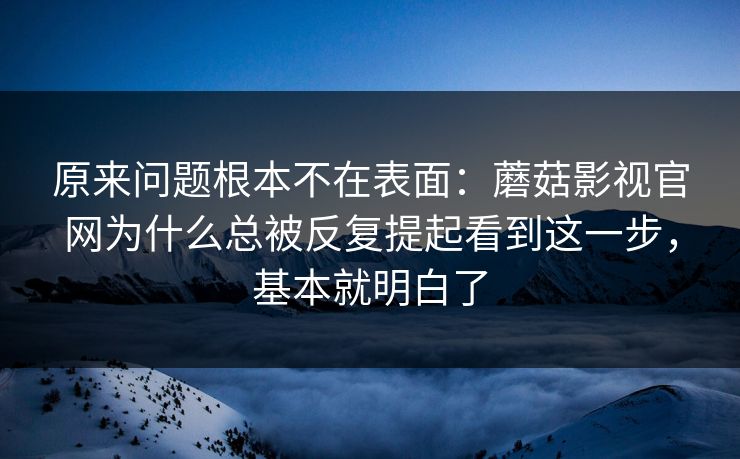 原来问题根本不在表面：蘑菇影视官网为什么总被反复提起看到这一步，基本就明白了