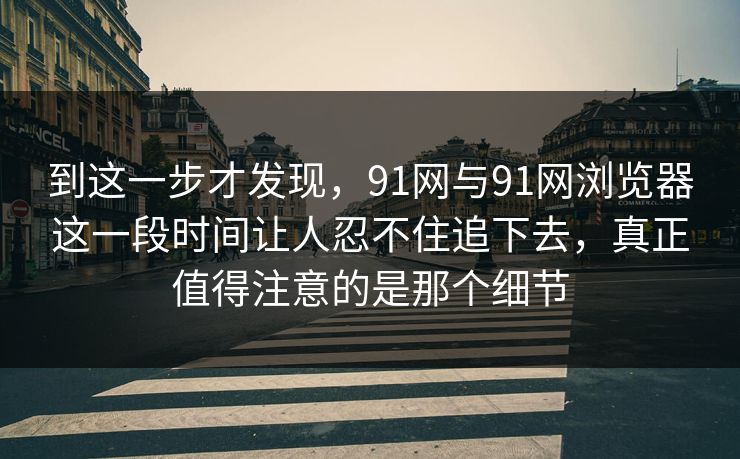 到这一步才发现，91网与91网浏览器这一段时间让人忍不住追下去，真正值得注意的是那个细节