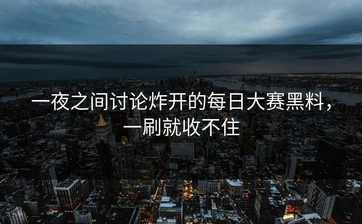 一夜之间讨论炸开的每日大赛黑料，一刷就收不住