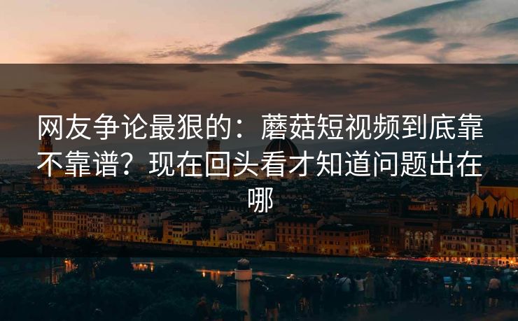 网友争论最狠的：蘑菇短视频到底靠不靠谱？现在回头看才知道问题出在哪