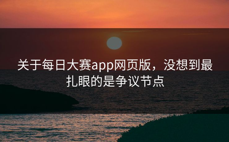 关于每日大赛app网页版，没想到最扎眼的是争议节点