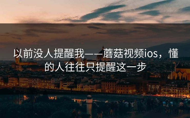 以前没人提醒我——蘑菇视频ios，懂的人往往只提醒这一步