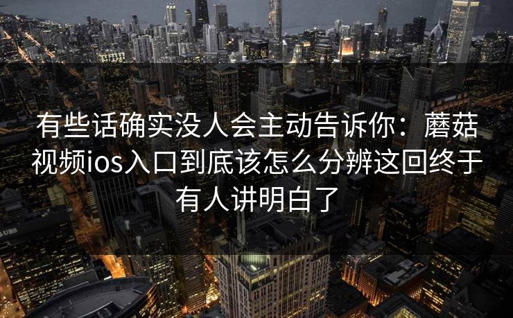 有些话确实没人会主动告诉你：蘑菇视频ios入口到底该怎么分辨这回终于有人讲明白了