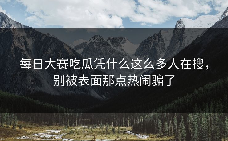 每日大赛吃瓜凭什么这么多人在搜，别被表面那点热闹骗了