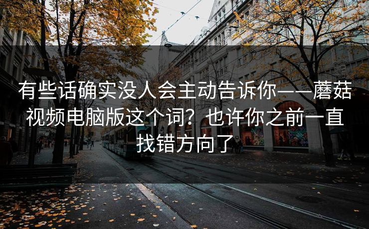 有些话确实没人会主动告诉你——蘑菇视频电脑版这个词？也许你之前一直找错方向了