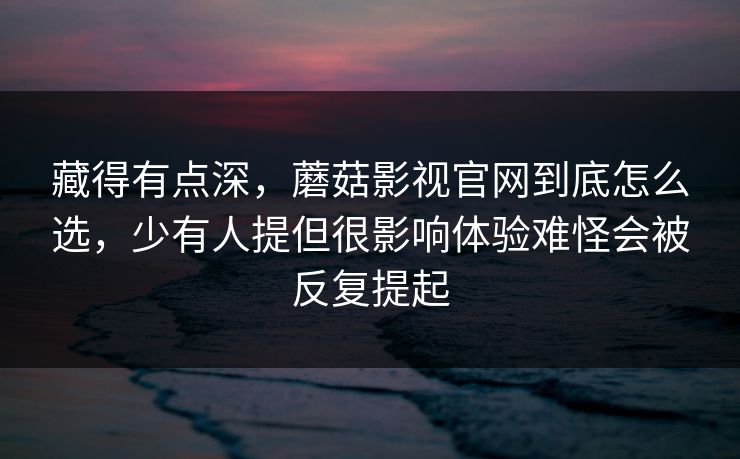 藏得有点深，蘑菇影视官网到底怎么选，少有人提但很影响体验难怪会被反复提起