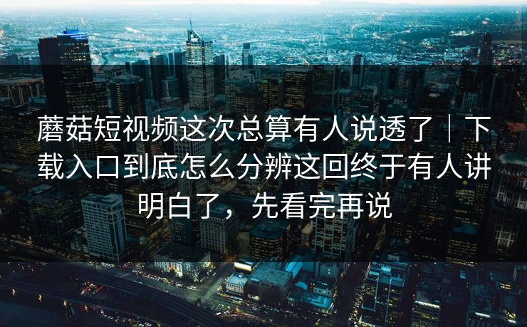 蘑菇短视频这次总算有人说透了｜下载入口到底怎么分辨这回终于有人讲明白了，先看完再说