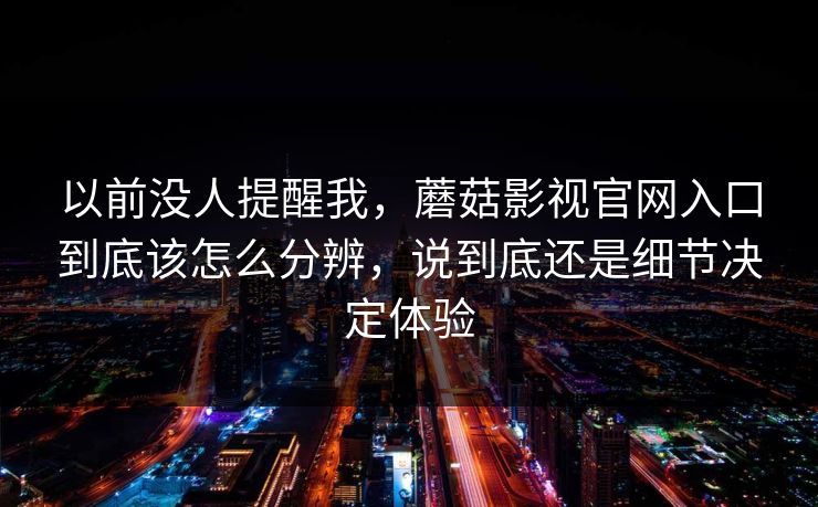 以前没人提醒我，蘑菇影视官网入口到底该怎么分辨，说到底还是细节决定体验