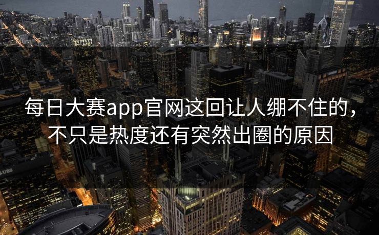 每日大赛app官网这回让人绷不住的，不只是热度还有突然出圈的原因