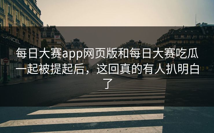 每日大赛app网页版和每日大赛吃瓜一起被提起后，这回真的有人扒明白了