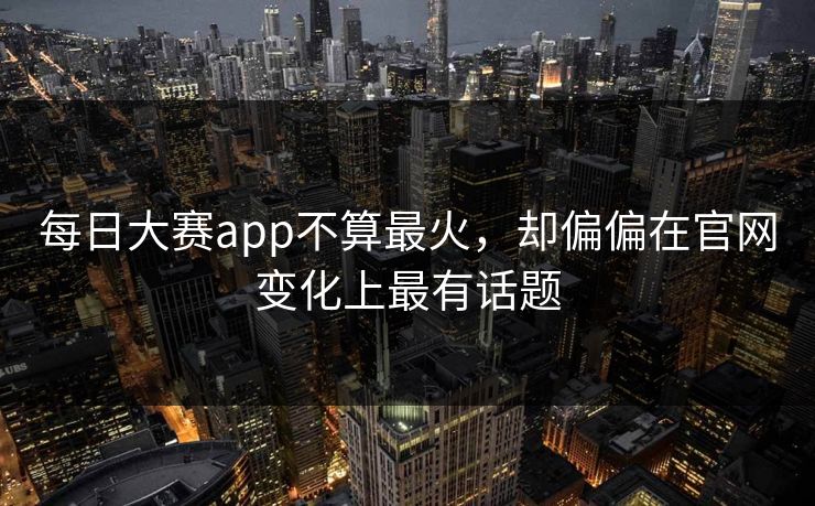 每日大赛app不算最火，却偏偏在官网变化上最有话题
