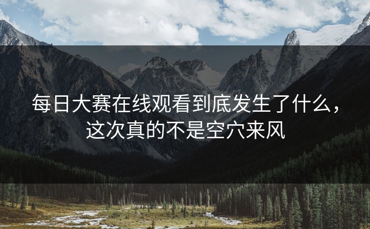 每日大赛在线观看到底发生了什么，这次真的不是空穴来风