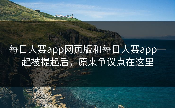 每日大赛app网页版和每日大赛app一起被提起后，原来争议点在这里