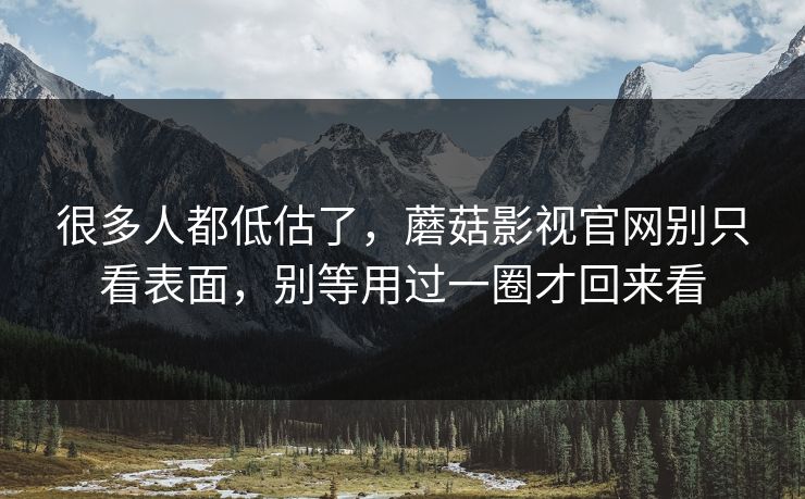 很多人都低估了，蘑菇影视官网别只看表面，别等用过一圈才回来看