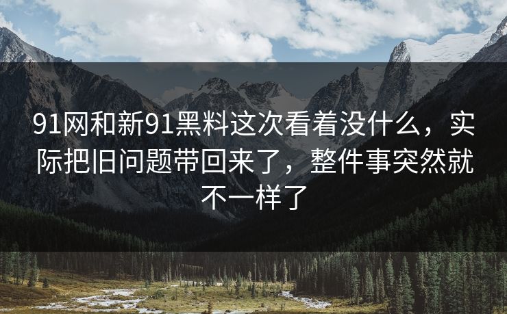 91网和新91黑料这次看着没什么，实际把旧问题带回来了，整件事突然就不一样了