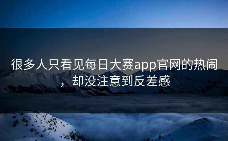 很多人只看见每日大赛app官网的热闹，却没注意到反差感