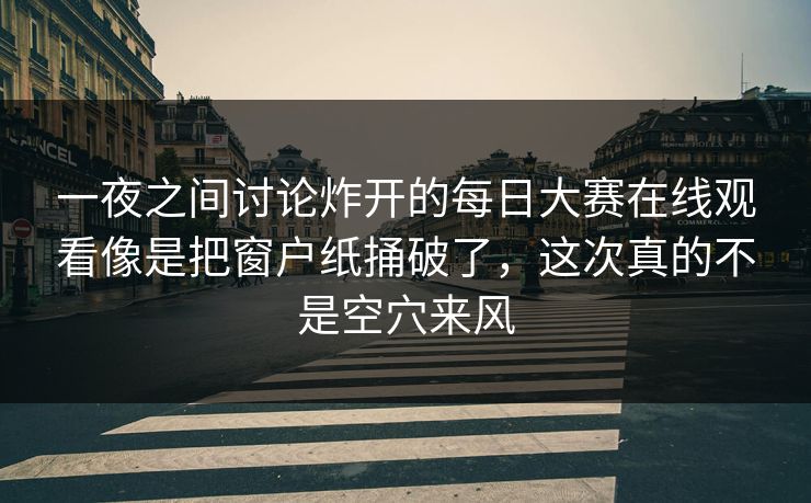 一夜之间讨论炸开的每日大赛在线观看像是把窗户纸捅破了，这次真的不是空穴来风