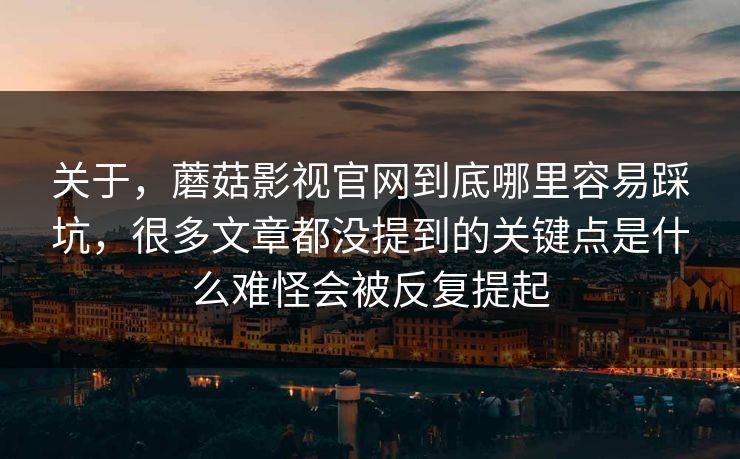 关于，蘑菇影视官网到底哪里容易踩坑，很多文章都没提到的关键点是什么难怪会被反复提起