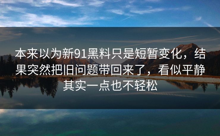 本来以为新91黑料只是短暂变化，结果突然把旧问题带回来了，看似平静其实一点也不轻松