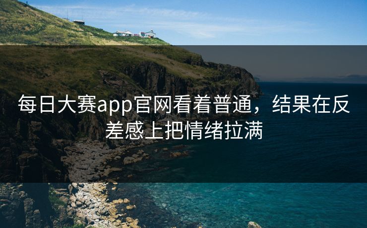 每日大赛app官网看着普通，结果在反差感上把情绪拉满