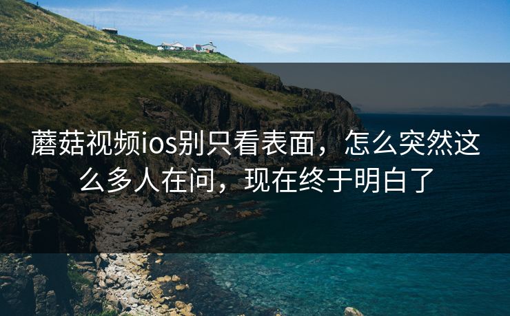 蘑菇视频ios别只看表面，怎么突然这么多人在问，现在终于明白了