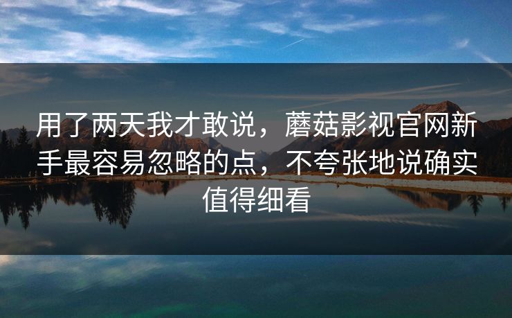 用了两天我才敢说，蘑菇影视官网新手最容易忽略的点，不夸张地说确实值得细看