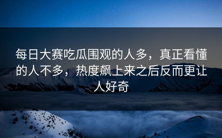 每日大赛吃瓜围观的人多，真正看懂的人不多，热度飙上来之后反而更让人好奇