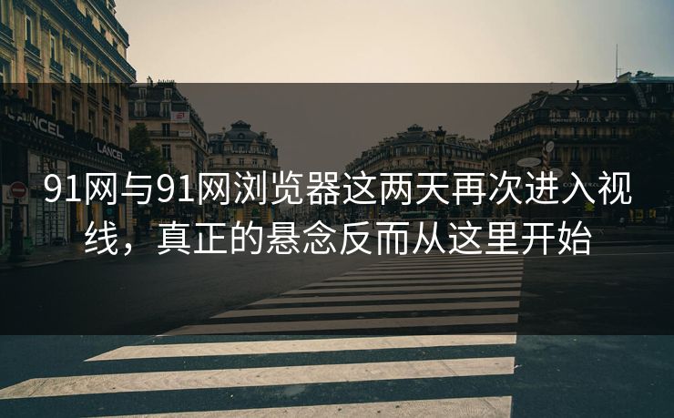 91网与91网浏览器这两天再次进入视线，真正的悬念反而从这里开始