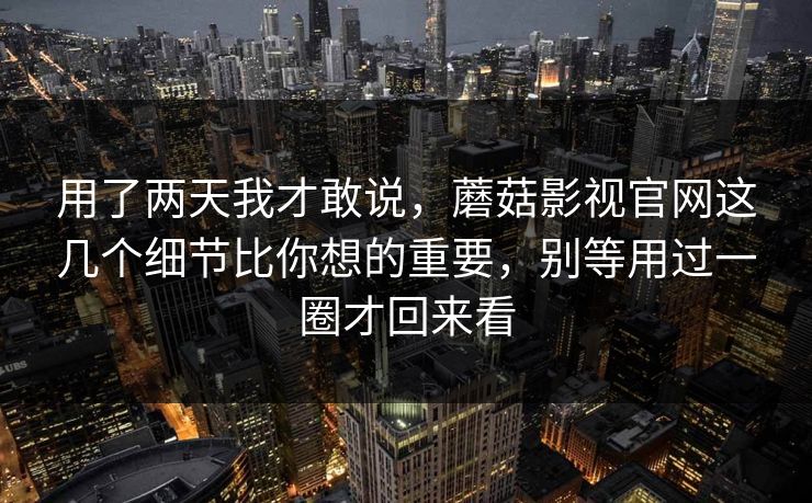 用了两天我才敢说，蘑菇影视官网这几个细节比你想的重要，别等用过一圈才回来看