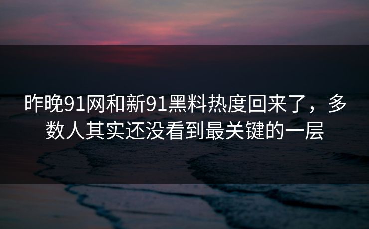 昨晚91网和新91黑料热度回来了，多数人其实还没看到最关键的一层