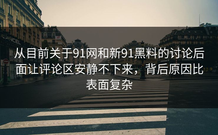 从目前关于91网和新91黑料的讨论后面让评论区安静不下来，背后原因比表面复杂