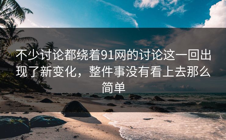 不少讨论都绕着91网的讨论这一回出现了新变化，整件事没有看上去那么简单