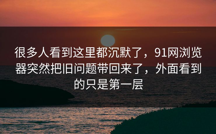 很多人看到这里都沉默了，91网浏览器突然把旧问题带回来了，外面看到的只是第一层