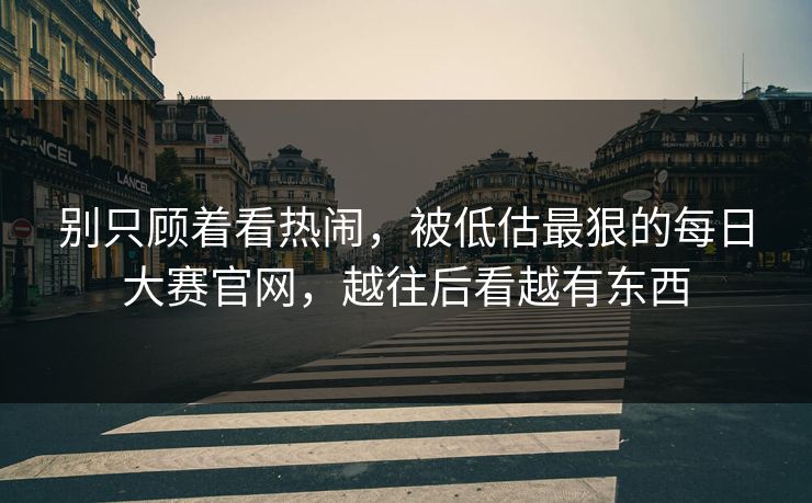 别只顾着看热闹，被低估最狠的每日大赛官网，越往后看越有东西