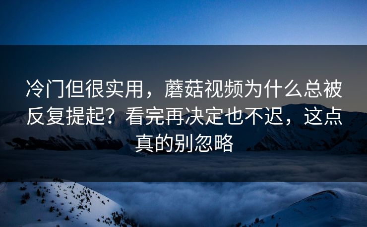 冷门但很实用，蘑菇视频为什么总被反复提起？看完再决定也不迟，这点真的别忽略