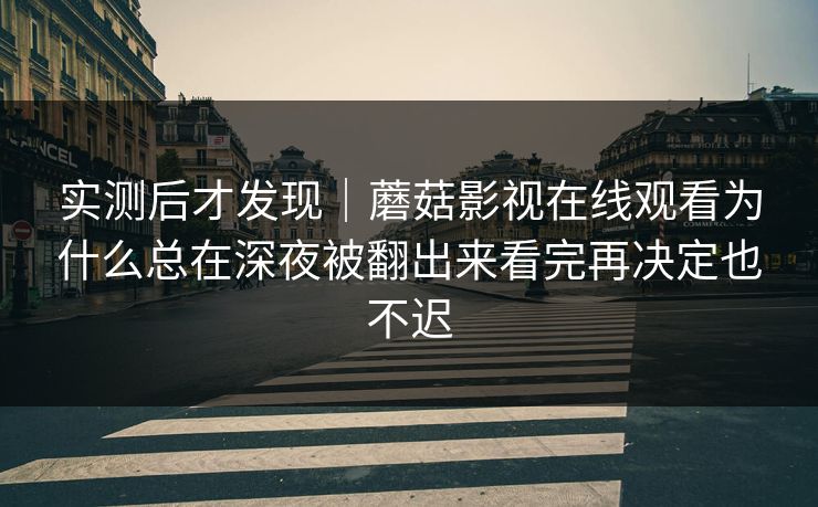 实测后才发现｜蘑菇影视在线观看为什么总在深夜被翻出来看完再决定也不迟