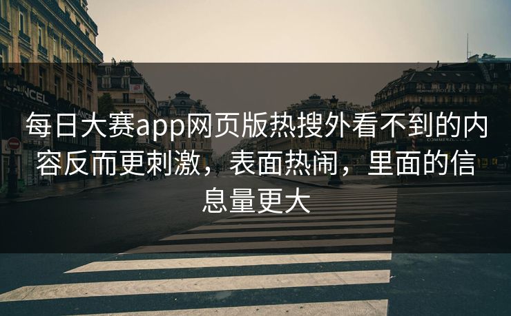 每日大赛app网页版热搜外看不到的内容反而更刺激，表面热闹，里面的信息量更大