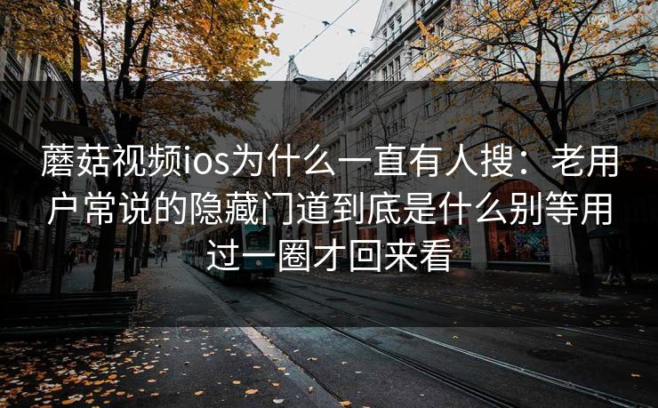 蘑菇视频ios为什么一直有人搜：老用户常说的隐藏门道到底是什么别等用过一圈才回来看