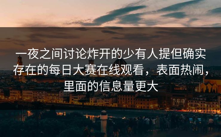 一夜之间讨论炸开的少有人提但确实存在的每日大赛在线观看，表面热闹，里面的信息量更大