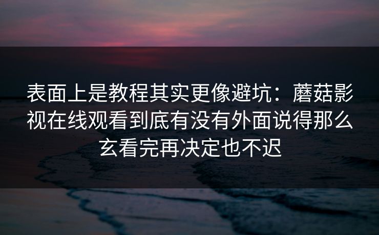 表面上是教程其实更像避坑：蘑菇影视在线观看到底有没有外面说得那么玄看完再决定也不迟