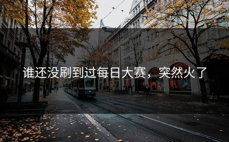 谁还没刷到过每日大赛，突然火了