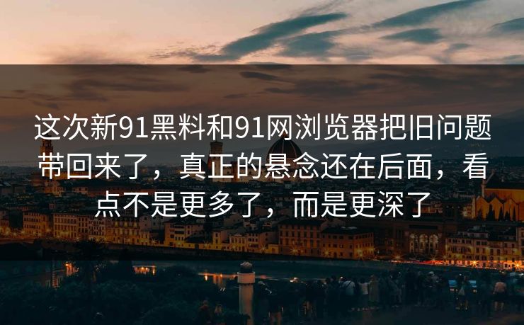 这次新91黑料和91网浏览器把旧问题带回来了，真正的悬念还在后面，看点不是更多了，而是更深了