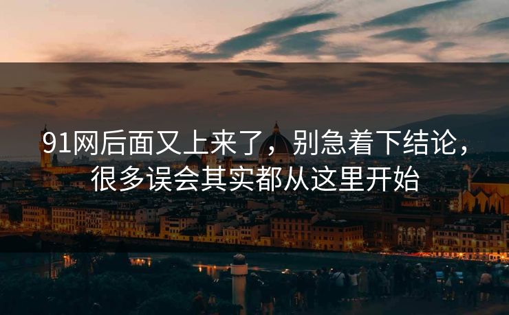 91网后面又上来了，别急着下结论，很多误会其实都从这里开始