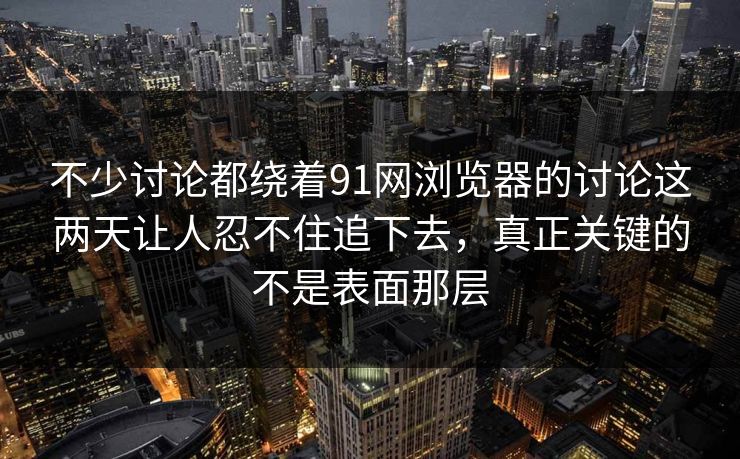 不少讨论都绕着91网浏览器的讨论这两天让人忍不住追下去，真正关键的不是表面那层