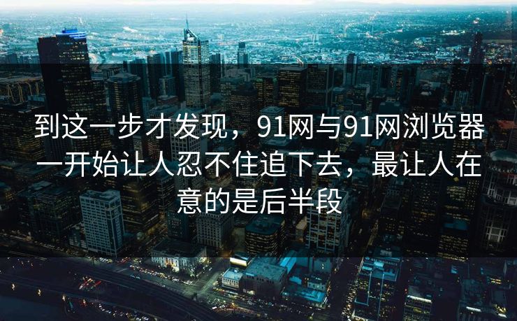 到这一步才发现，91网与91网浏览器一开始让人忍不住追下去，最让人在意的是后半段