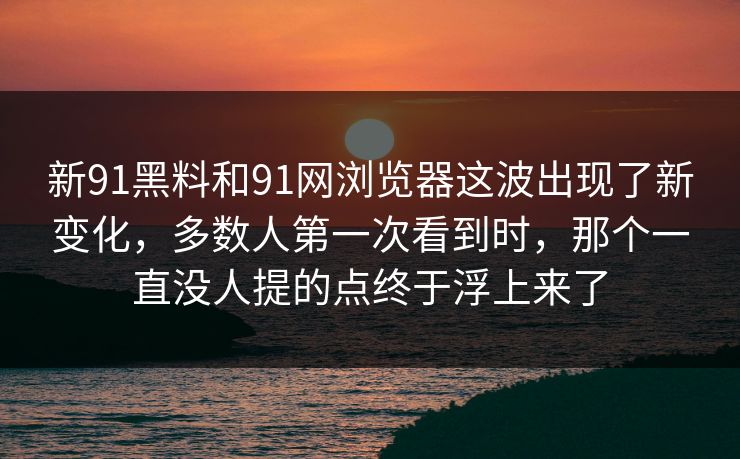 新91黑料和91网浏览器这波出现了新变化，多数人第一次看到时，那个一直没人提的点终于浮上来了